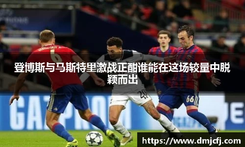 登博斯与马斯特里激战正酣谁能在这场较量中脱颖而出