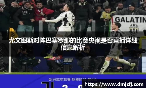 尤文图斯对阵巴塞罗那的比赛央视是否直播详细信息解析