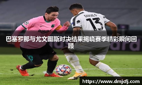 巴塞罗那与尤文图斯对决结果揭晓赛季精彩瞬间回顾